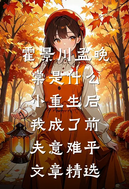 霍景川孟晚棠是什么小重生后我成了前夫意难平文章精选