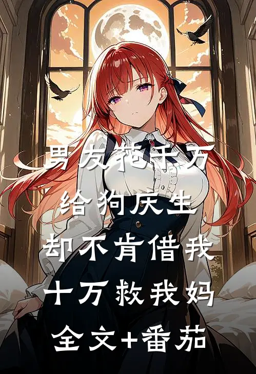 男友花千万给狗庆生，却不肯借我十万救我妈全文+番茄