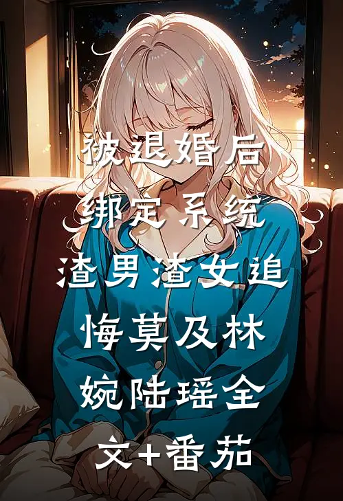 被退婚后绑定系统，渣男渣女追悔莫及林婉陆瑶全文+番茄