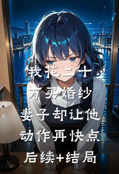 我花二十万买婚纱，妻子却让他动作再快点后续+结局