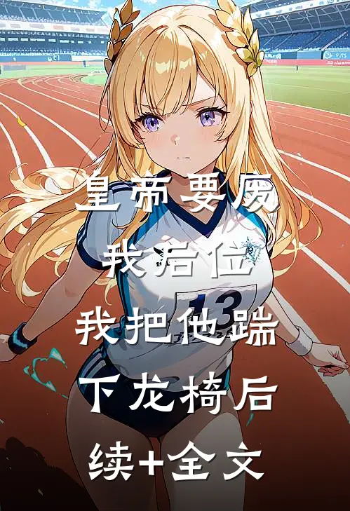 皇帝要废我后位，我把他踹下龙椅后续+全文