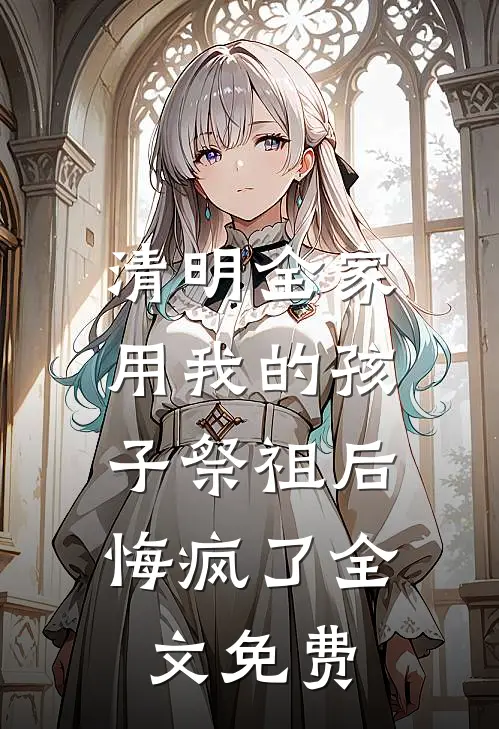 清明全家用我的孩子祭祖后，悔疯了全文免费