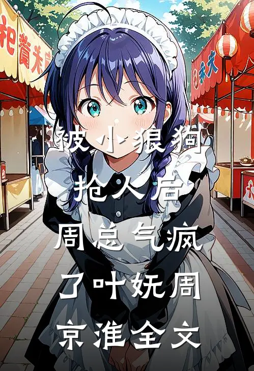被小狼狗抢人后，周总气疯了叶妩周京淮全文