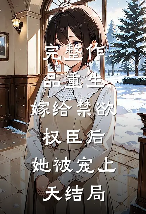 完整作品重生:嫁给禁欲权臣后,她被宠上天结局
