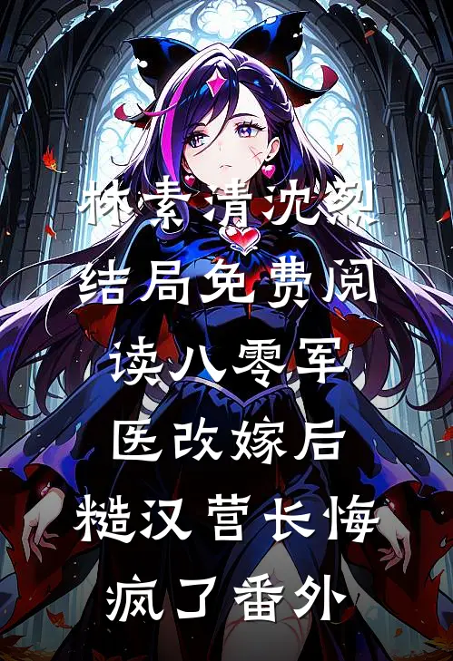 林素清沈烈结局免费阅读八零军医改嫁后，糙汉营长悔疯了番外