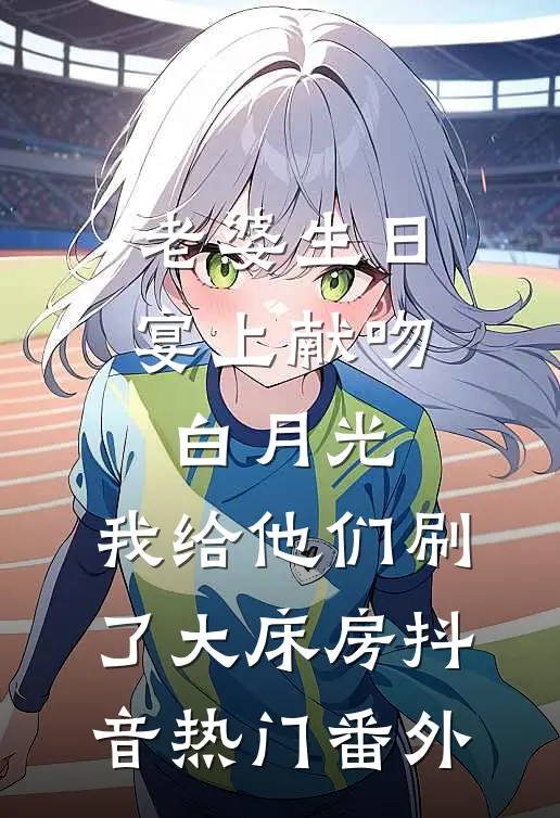老婆生日宴上献吻白月光，我给他们刷了大床房抖音热门 番外