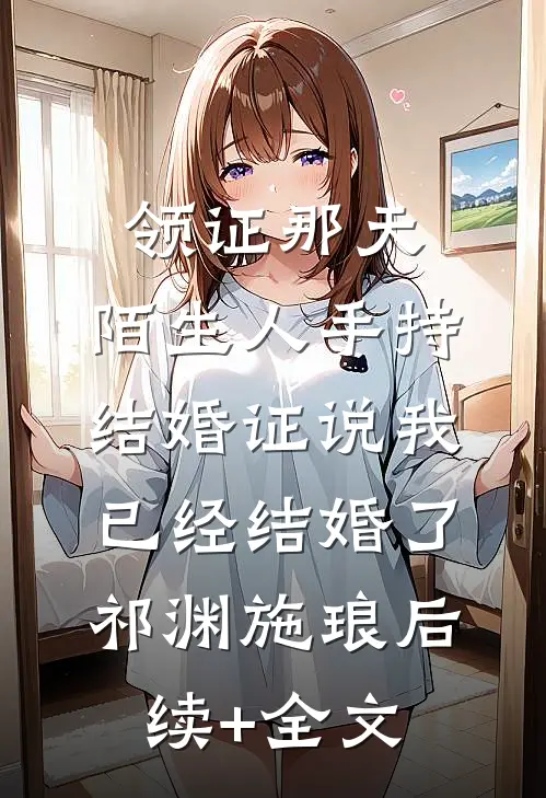 领证那天，陌生人手持结婚证说我已经结婚了祁渊施琅后续+全文