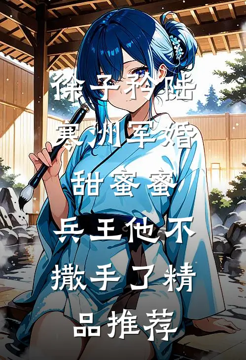 徐子矜陆寒洲军婚甜蜜蜜,兵王他不撒手了精品推荐