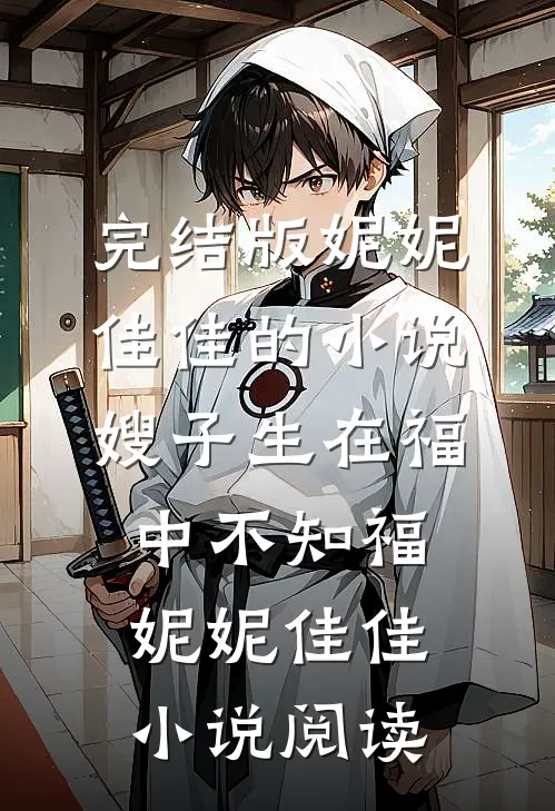 完结版妮妮佳佳的小说嫂子生在福中不知福妮妮佳佳小说阅读