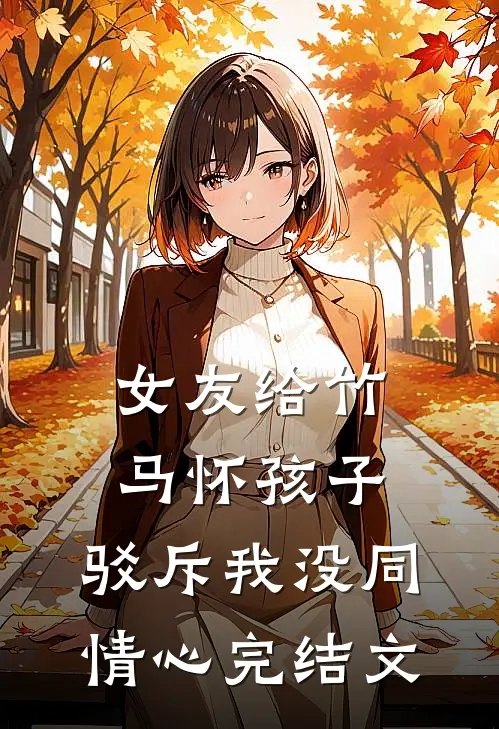 女友给竹马怀孩子，驳斥我没同情心完结文
