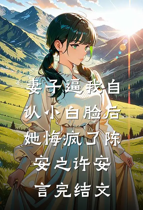妻子逼我自认小白脸后，她悔疯了陈安之许安言完结文