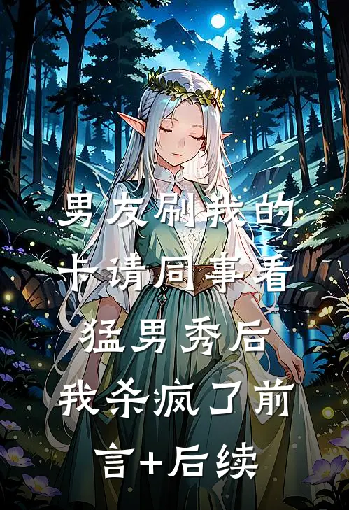 男友刷我的卡请同事看猛男秀后，我杀疯了前言+后续