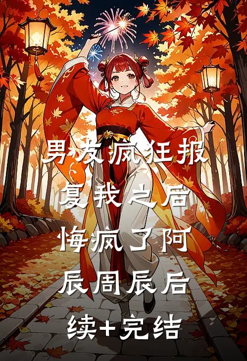 男友疯狂报复我之后，悔疯了阿辰周辰后续+完结