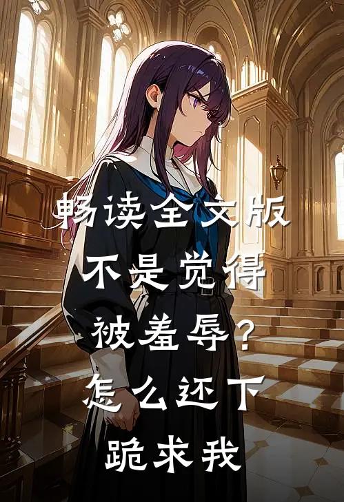 畅读全文版不是觉得被羞辱？怎么还下跪求我