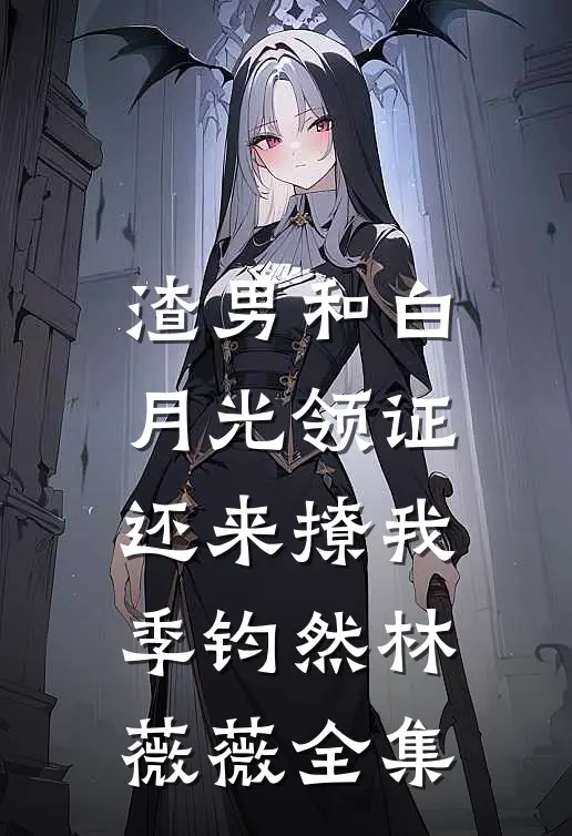 渣男和白月光领证，还来撩我季钧然林薇薇全集