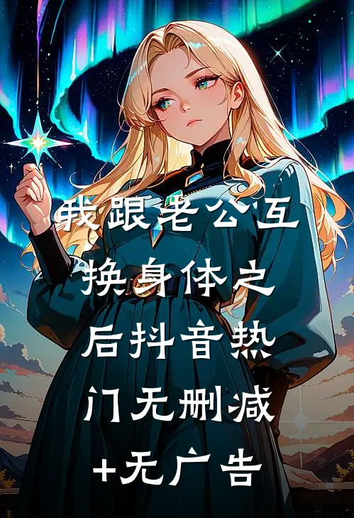 我跟老公互换身体之后抖音热门无删减+无广告