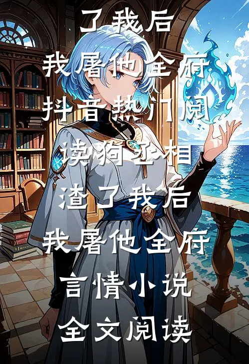 狗丞相渣了我后，我屠他全府抖音热门阅读_狗丞相渣了我后，我屠他全府言情小说全文阅读