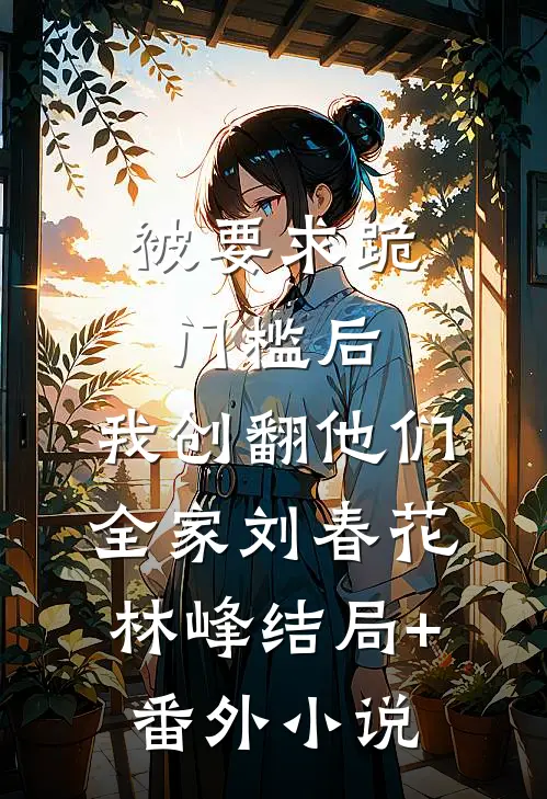 被要求跪门槛后，我创翻他们全家刘春花林峰结局+番外小说