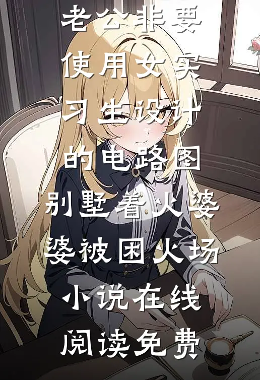 老公非要使用女实习生设计的电路图，别墅着火婆婆被困火场小说在线阅读免费