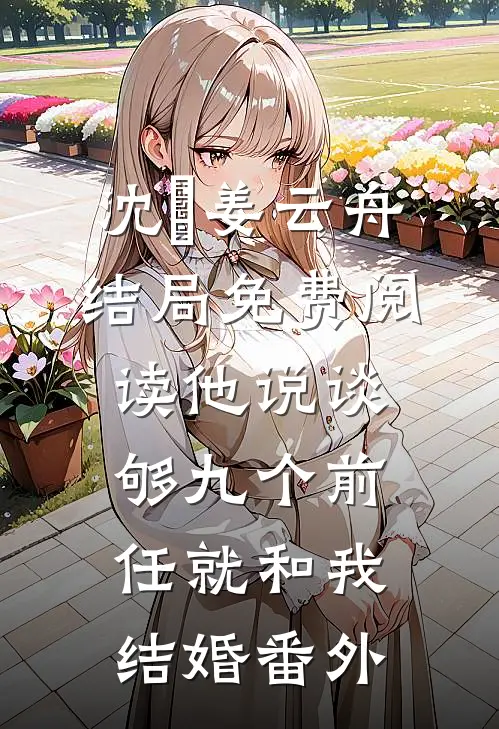 沈玥姜云舟结局免费阅读他说谈够九个前任就和我结婚番外