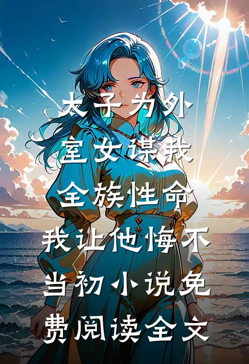 太子为外室女谋我全族性命，我让他悔不当初小说免费阅读全文