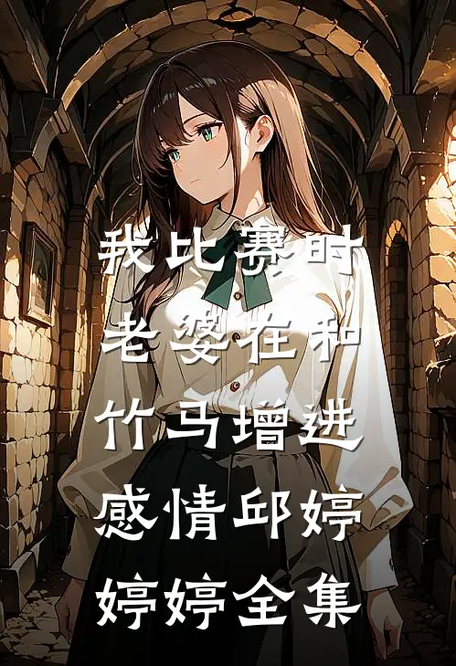 我比赛时，老婆在和竹马增进感情邱婷婷婷 全集