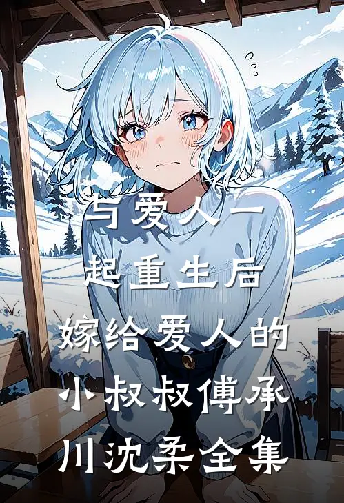 与爱人一起重生后，嫁给爱人的小叔叔傅承川沈柔 全集