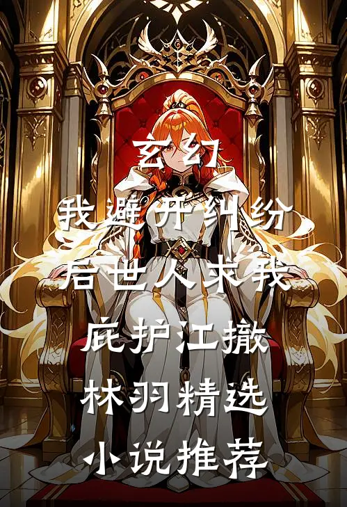 玄幻:我避开纠纷后世人求我庇护江撤林羽精选小说推荐