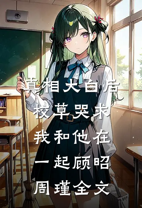 真相大白后校草哭求我和他在一起顾昭周瑾全文