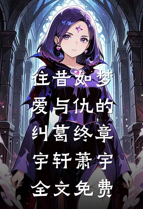 往昔如梦，爱与仇的纠葛终章宇轩萧宇全文免费