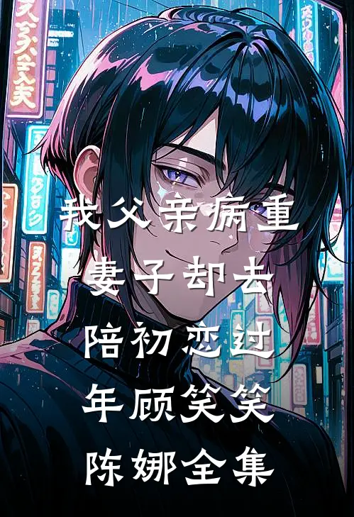 我父亲病重，妻子却去陪初恋过年顾笑笑陈娜 全集