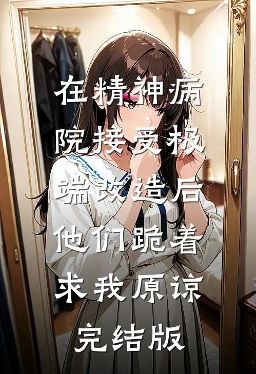 在精神病院接受极端改造后，他们跪着求我原谅完结版