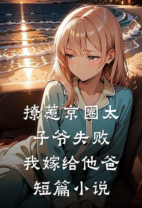 撩惹京圈太子爷失败，我嫁给他爸短篇小说
