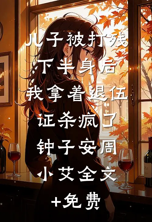 儿子被打残下半身后，我拿着退伍证杀疯了。钟子安周小艾全文+免费