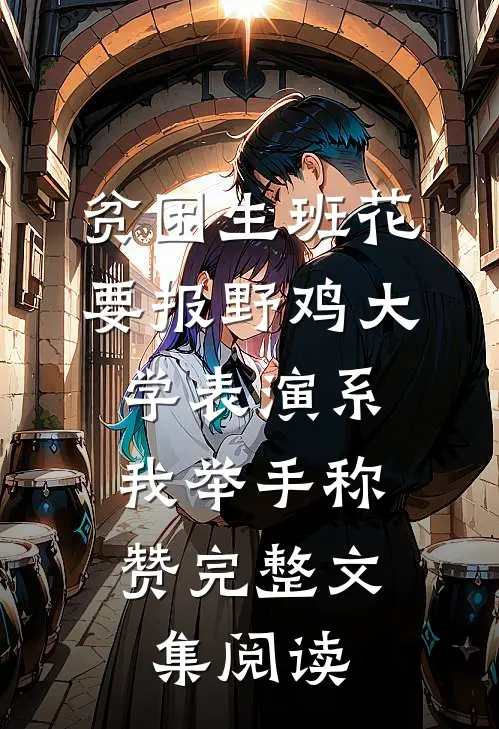 贫困生班花要报野鸡大学表演系，我举手称赞完整文集阅读