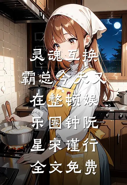 灵魂互换：霸总今天又在整顿娱乐圈钟阮星宋谨行全文免费