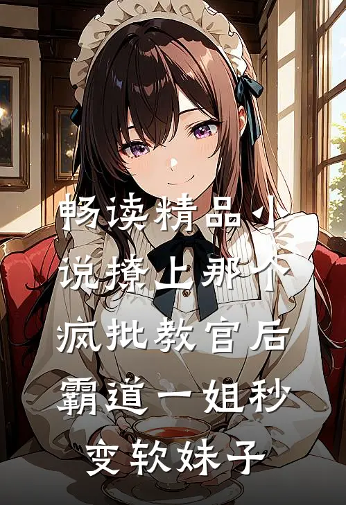 畅读精品小说撩上那个疯批教官后,霸道一姐秒变软妹子