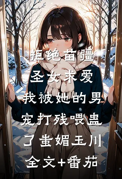 拒绝苗疆圣女求爱，我被她的男宠打残喂蛊了蚩媚玉川全文+番茄