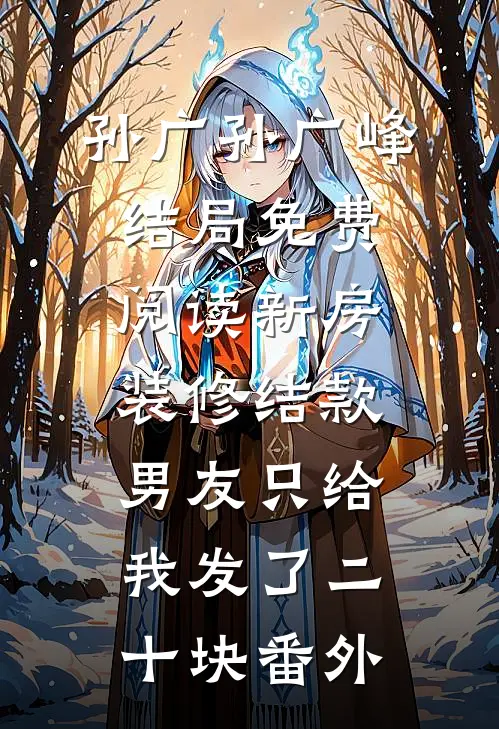 孙广孙广峰结局免费阅读新房装修结款，男友只给我发了二十块番外