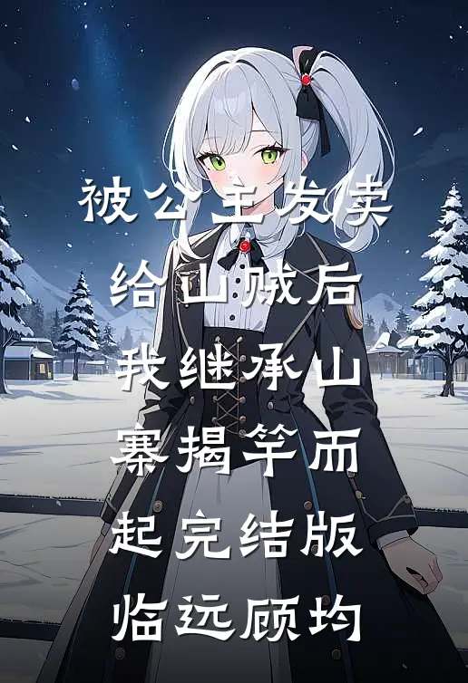 被公主发卖给山贼后，我继承山寨揭竿而起完结版临远顾均