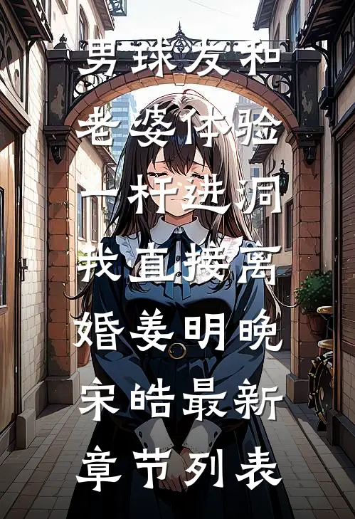 男球友和老婆体验一杆进洞，我直接离婚姜明晚宋皓最新章节列表