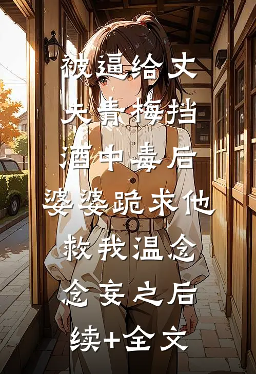 被逼给丈夫青梅挡酒中毒后，婆婆跪求他救我温念念妄之后续+全文