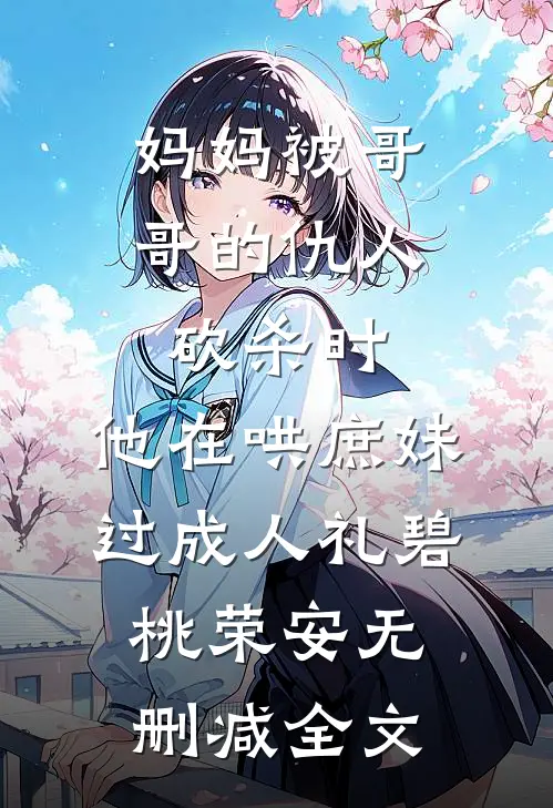 妈妈被哥哥的仇人砍杀时，他在哄庶妹过成人礼碧桃荣安无删减全文