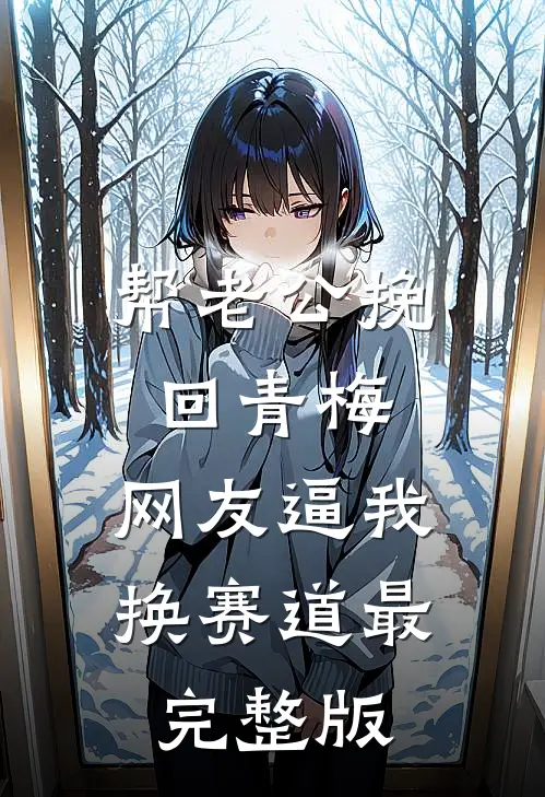 帮老公挽回青梅，网友逼我换赛道最完整版