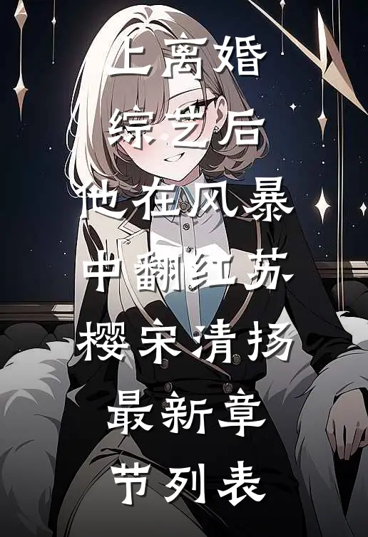 上离婚综艺后，他在风暴中翻红苏樱宋清扬最新章节列表
