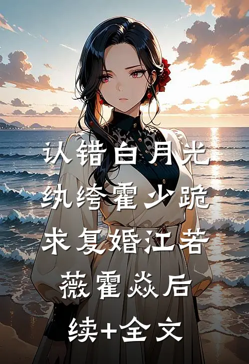 认错白月光，纨绔霍少跪求复婚江若薇霍焱后续+全文