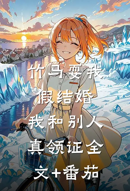 竹马耍我假结婚，我和别人真领证全文+番茄