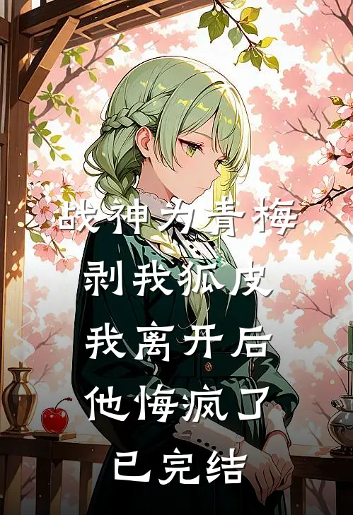 战神为青梅剥我狐皮，我离开后他悔疯了已完结