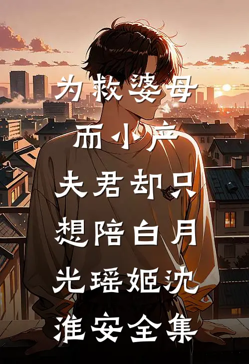 为救婆母而小产，夫君却只想陪白月光瑶姬沈淮安 全集