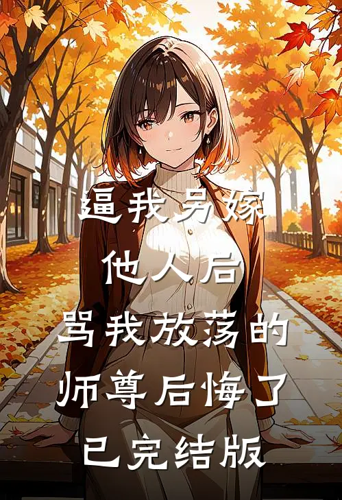逼我另嫁他人后，骂我放荡的师尊后悔了已完结版